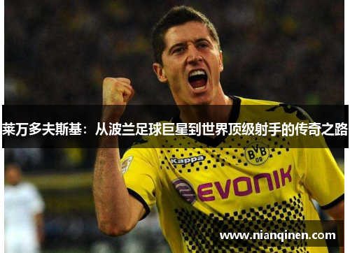 莱万多夫斯基：从波兰足球巨星到世界顶级射手的传奇之路
